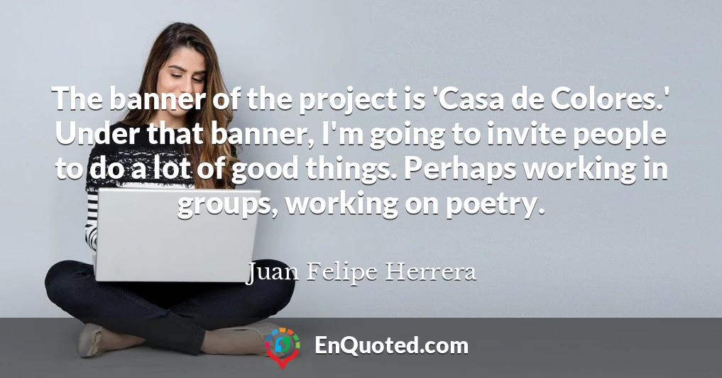 The banner of the project is 'Casa de Colores.' Under that banner, I'm going to invite people to do a lot of good things. Perhaps working in groups, working on poetry.