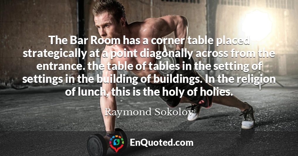 The Bar Room has a corner table placed strategically at a point diagonally across from the entrance. the table of tables in the setting of settings in the building of buildings. In the religion of lunch, this is the holy of holies.