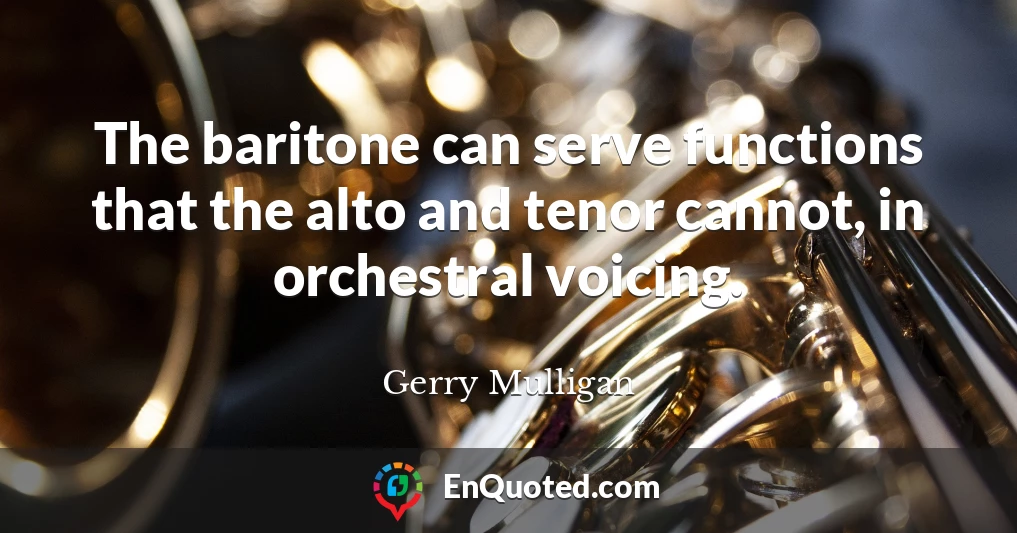 The baritone can serve functions that the alto and tenor cannot, in orchestral voicing.