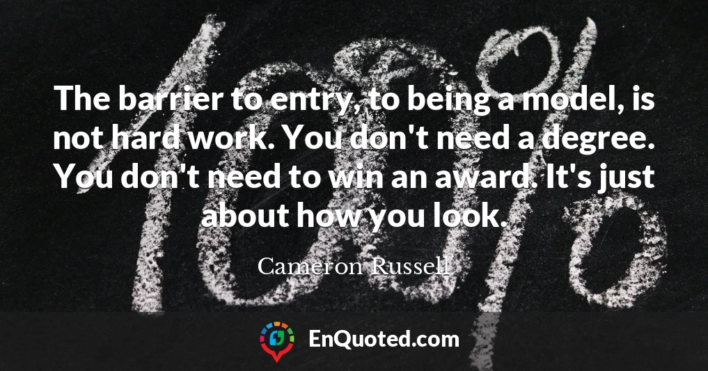 The barrier to entry, to being a model, is not hard work. You don't need a degree. You don't need to win an award. It's just about how you look.