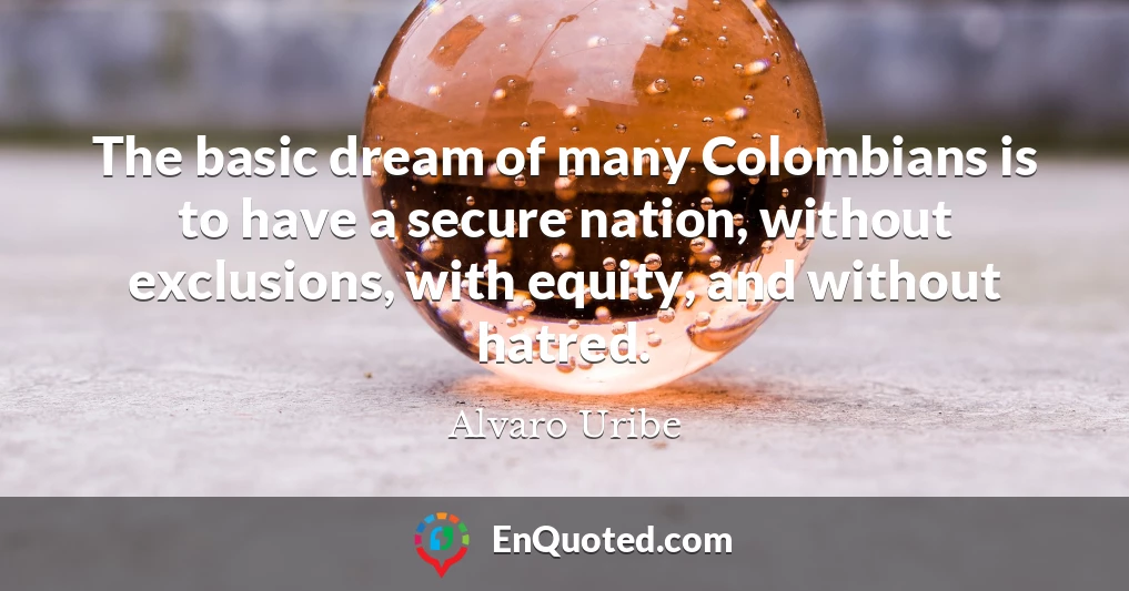 The basic dream of many Colombians is to have a secure nation, without exclusions, with equity, and without hatred.