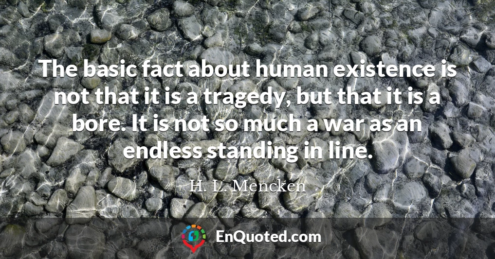 The basic fact about human existence is not that it is a tragedy, but that it is a bore. It is not so much a war as an endless standing in line.