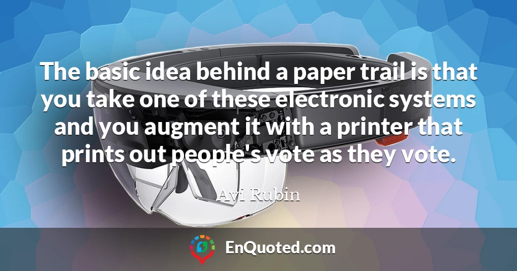 The basic idea behind a paper trail is that you take one of these electronic systems and you augment it with a printer that prints out people's vote as they vote.