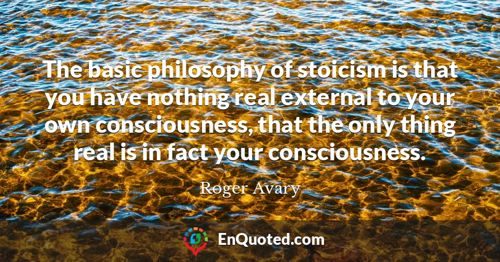 The basic philosophy of stoicism is that you have nothing real external to your own consciousness, that the only thing real is in fact your consciousness.