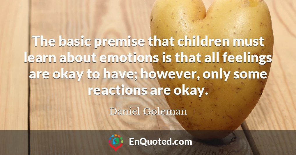 The basic premise that children must learn about emotions is that all feelings are okay to have; however, only some reactions are okay.