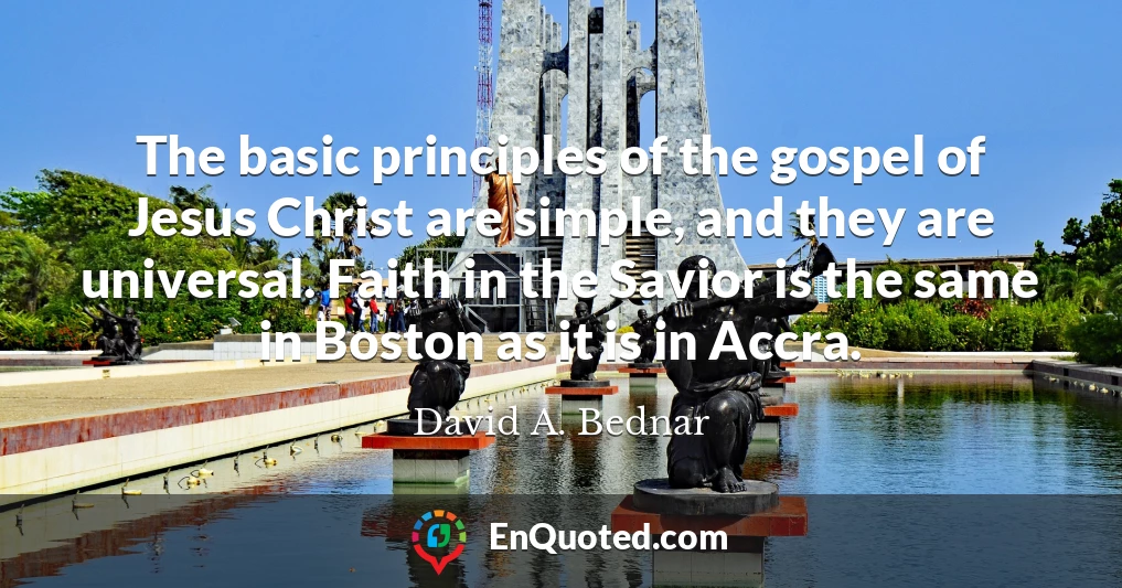 The basic principles of the gospel of Jesus Christ are simple, and they are universal. Faith in the Savior is the same in Boston as it is in Accra.