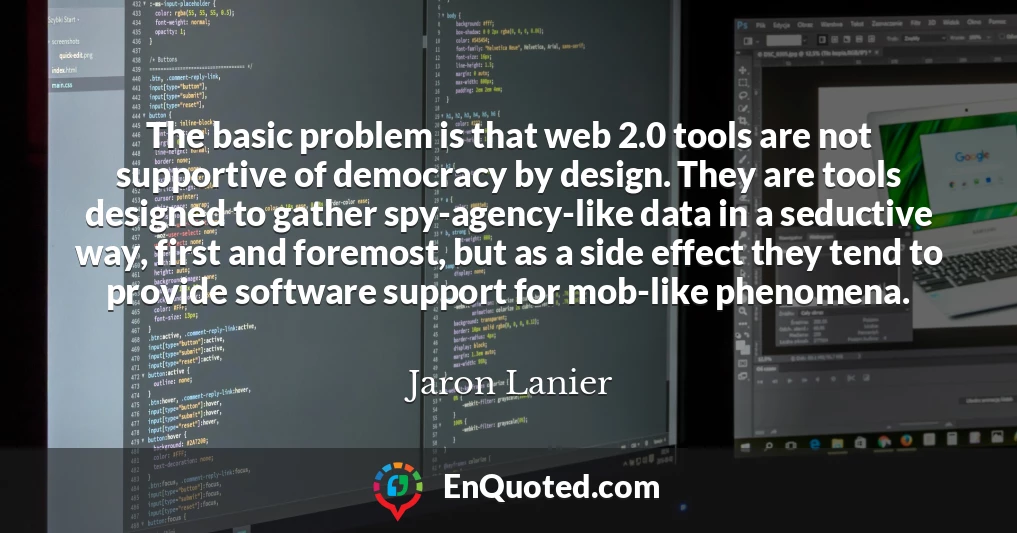 The basic problem is that web 2.0 tools are not supportive of democracy by design. They are tools designed to gather spy-agency-like data in a seductive way, first and foremost, but as a side effect they tend to provide software support for mob-like phenomena.