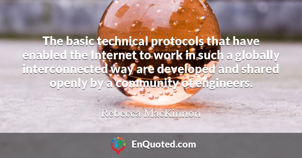 The basic technical protocols that have enabled the Internet to work in such a globally interconnected way are developed and shared openly by a community of engineers.
