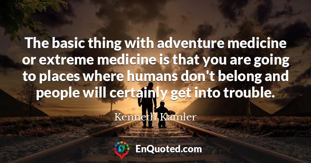 The basic thing with adventure medicine or extreme medicine is that you are going to places where humans don't belong and people will certainly get into trouble.