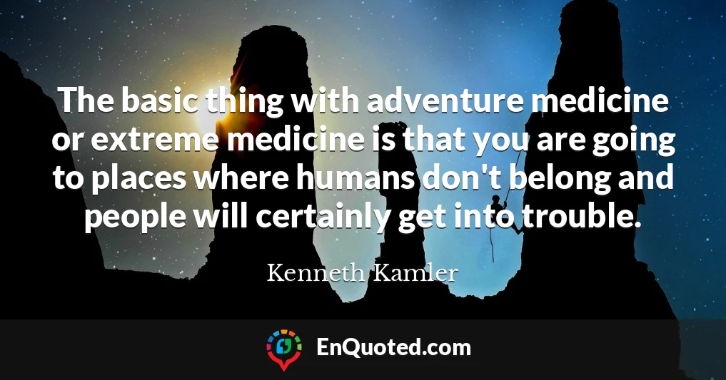 The basic thing with adventure medicine or extreme medicine is that you are going to places where humans don't belong and people will certainly get into trouble.