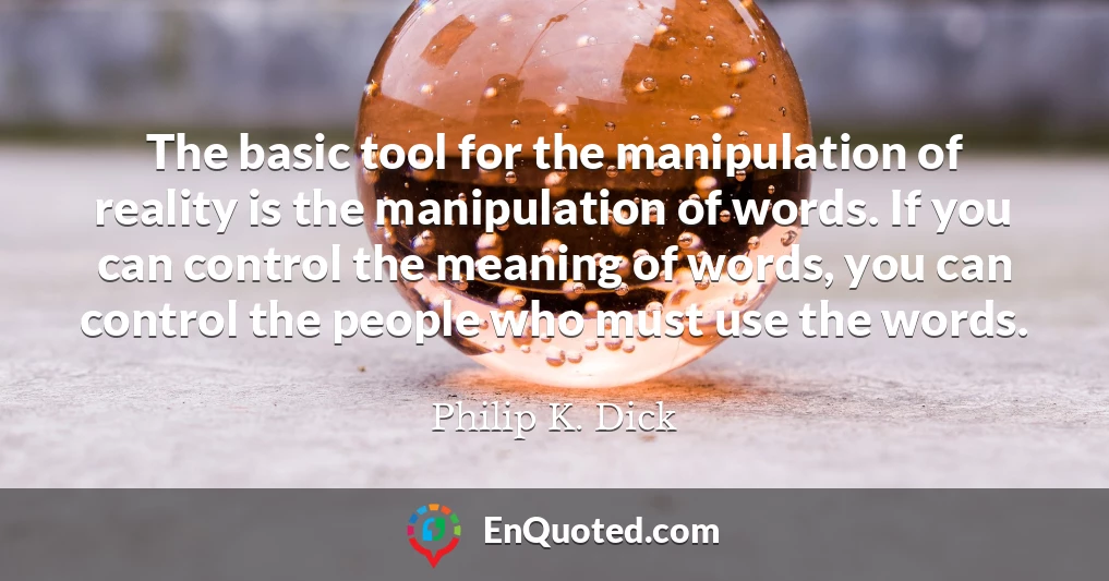 The basic tool for the manipulation of reality is the manipulation of words. If you can control the meaning of words, you can control the people who must use the words.