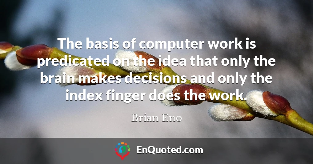 The basis of computer work is predicated on the idea that only the brain makes decisions and only the index finger does the work.