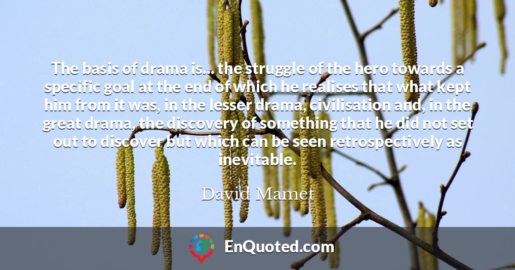 The basis of drama is... the struggle of the hero towards a specific goal at the end of which he realises that what kept him from it was, in the lesser drama, civilisation and, in the great drama, the discovery of something that he did not set out to discover but which can be seen retrospectively as inevitable.