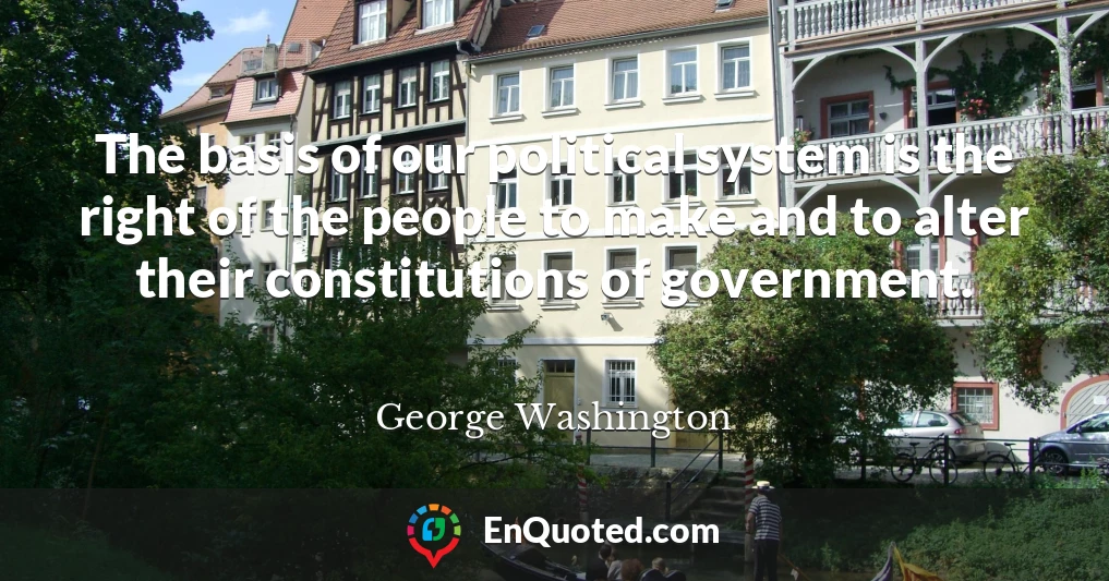 The basis of our political system is the right of the people to make and to alter their constitutions of government.