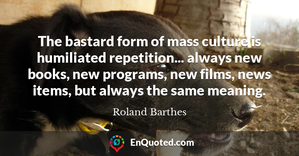 The bastard form of mass culture is humiliated repetition... always new books, new programs, new films, news items, but always the same meaning.