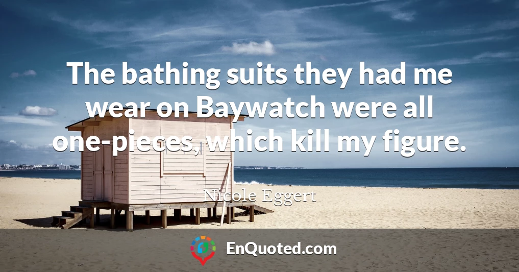 The bathing suits they had me wear on Baywatch were all one-pieces, which kill my figure.