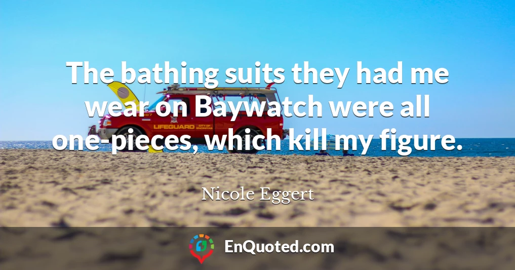 The bathing suits they had me wear on Baywatch were all one-pieces, which kill my figure.