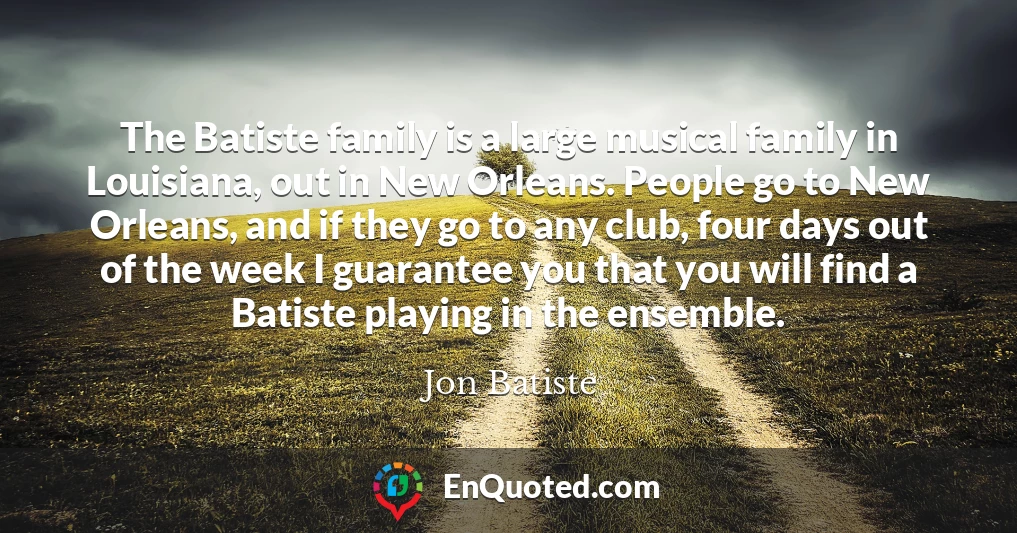 The Batiste family is a large musical family in Louisiana, out in New Orleans. People go to New Orleans, and if they go to any club, four days out of the week I guarantee you that you will find a Batiste playing in the ensemble.