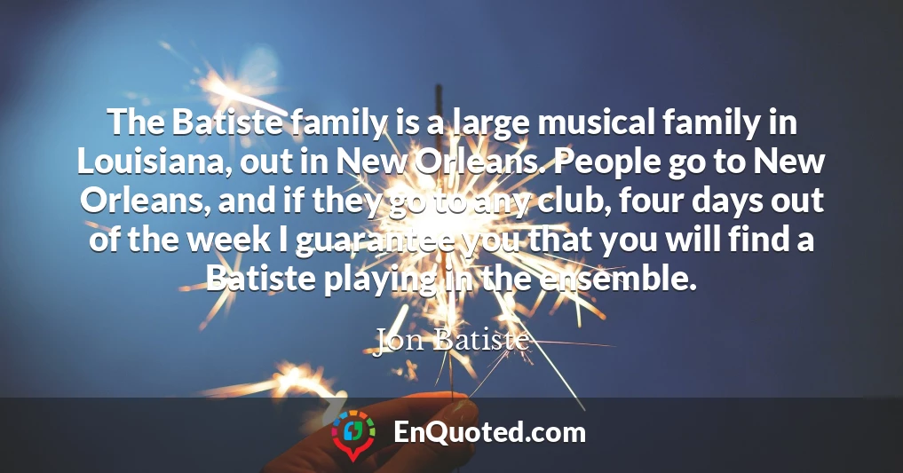 The Batiste family is a large musical family in Louisiana, out in New Orleans. People go to New Orleans, and if they go to any club, four days out of the week I guarantee you that you will find a Batiste playing in the ensemble.