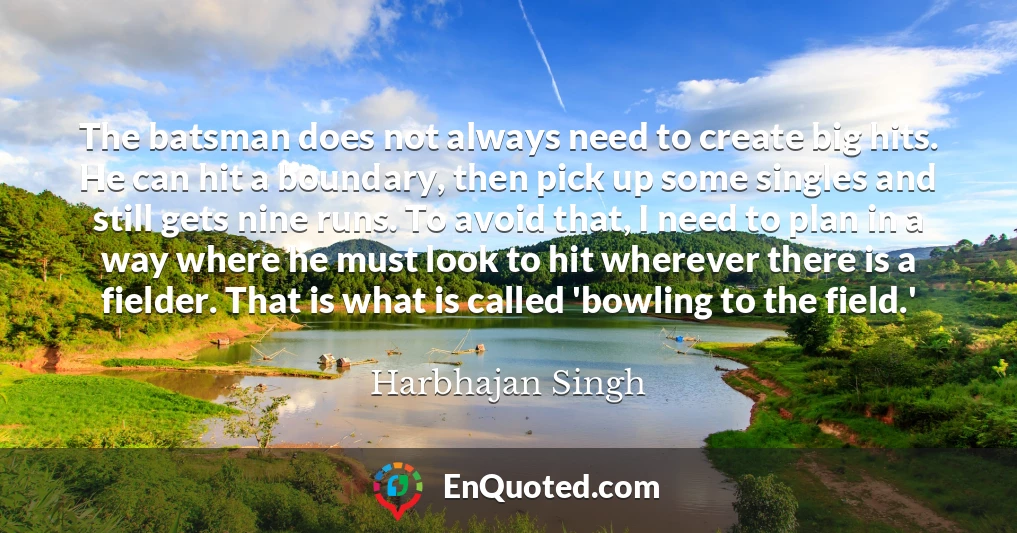 The batsman does not always need to create big hits. He can hit a boundary, then pick up some singles and still gets nine runs. To avoid that, I need to plan in a way where he must look to hit wherever there is a fielder. That is what is called 'bowling to the field.'