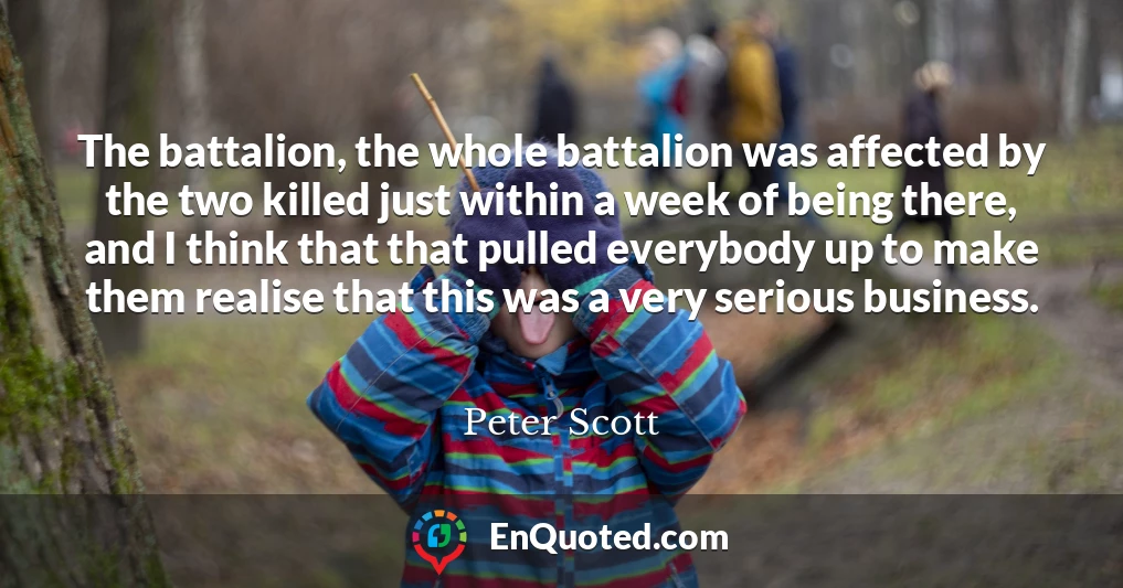 The battalion, the whole battalion was affected by the two killed just within a week of being there, and I think that that pulled everybody up to make them realise that this was a very serious business.