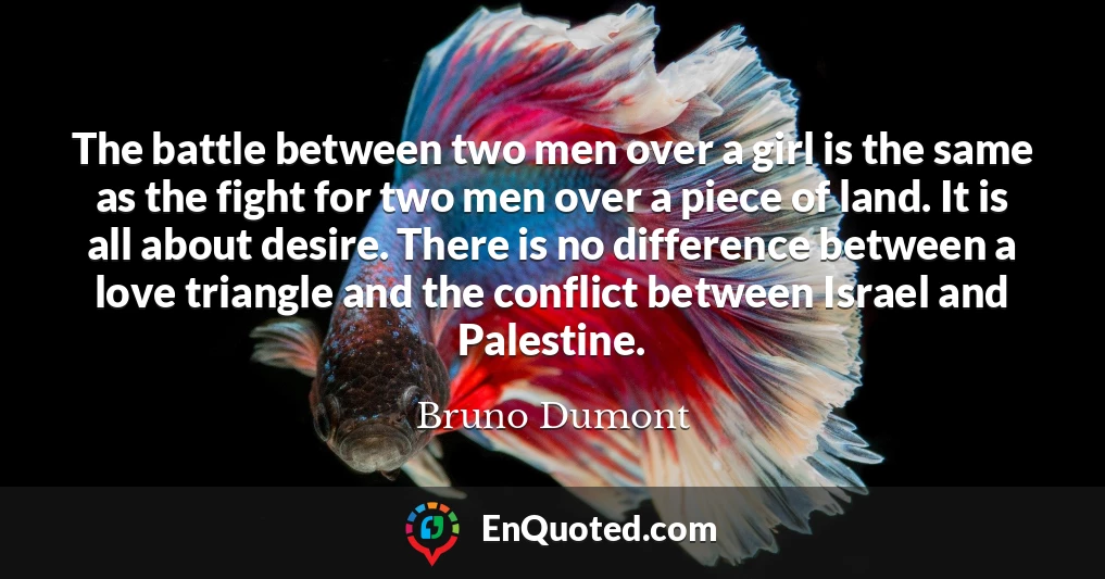 The battle between two men over a girl is the same as the fight for two men over a piece of land. It is all about desire. There is no difference between a love triangle and the conflict between Israel and Palestine.