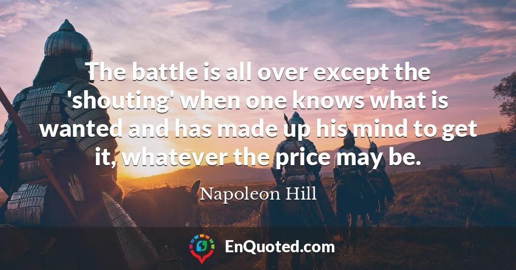 The battle is all over except the 'shouting' when one knows what is wanted and has made up his mind to get it, whatever the price may be.