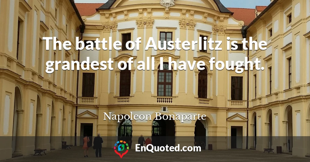 The battle of Austerlitz is the grandest of all I have fought.