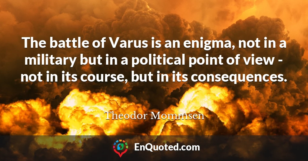 The battle of Varus is an enigma, not in a military but in a political point of view - not in its course, but in its consequences.