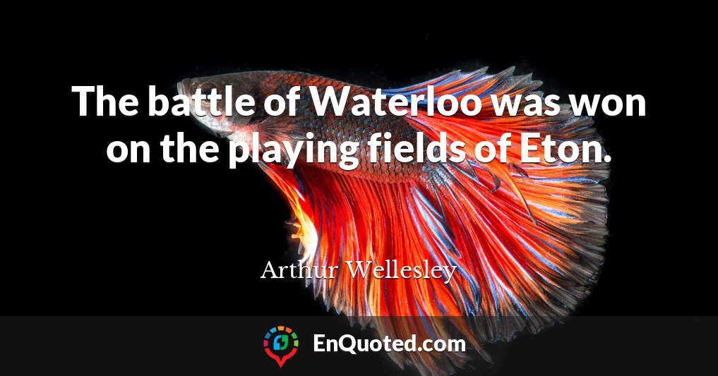 The battle of Waterloo was won on the playing fields of Eton.