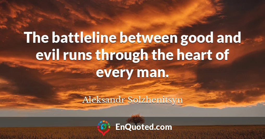 The battleline between good and evil runs through the heart of every man.