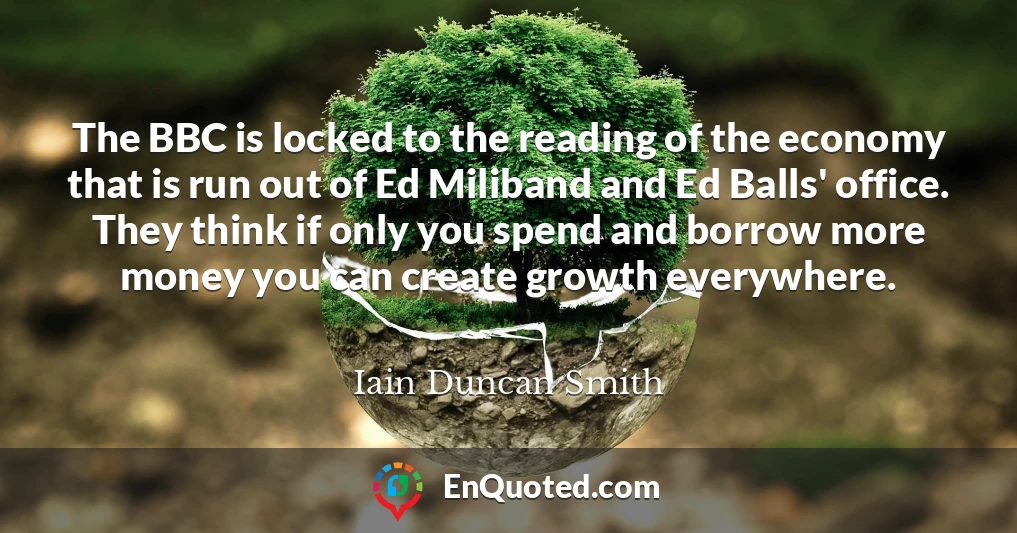 The BBC is locked to the reading of the economy that is run out of Ed Miliband and Ed Balls' office. They think if only you spend and borrow more money you can create growth everywhere.