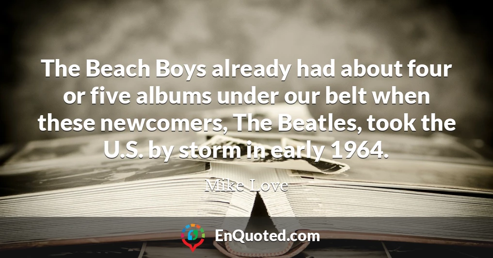 The Beach Boys already had about four or five albums under our belt when these newcomers, The Beatles, took the U.S. by storm in early 1964.