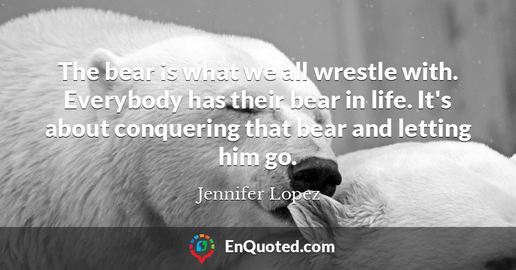 The bear is what we all wrestle with. Everybody has their bear in life. It's about conquering that bear and letting him go.