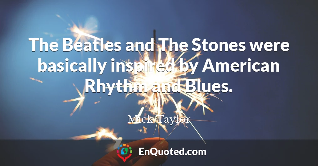 The Beatles and The Stones were basically inspired by American Rhythm and Blues.
