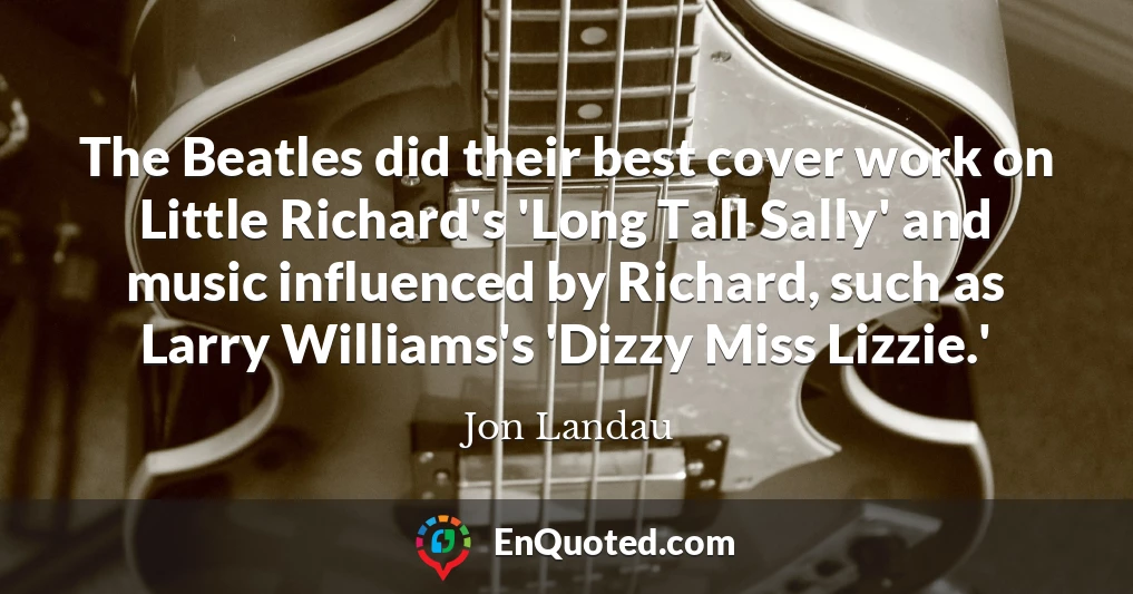 The Beatles did their best cover work on Little Richard's 'Long Tall Sally' and music influenced by Richard, such as Larry Williams's 'Dizzy Miss Lizzie.'