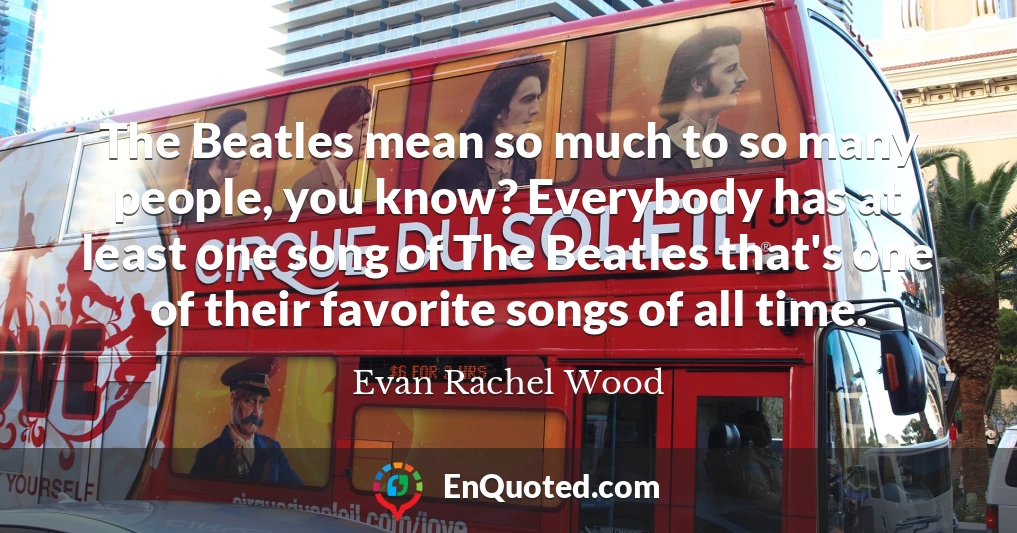 The Beatles mean so much to so many people, you know? Everybody has at least one song of The Beatles that's one of their favorite songs of all time.