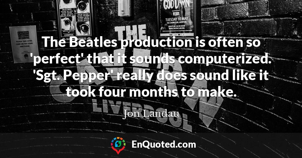 The Beatles production is often so 'perfect' that it sounds computerized. 'Sgt. Pepper' really does sound like it took four months to make.