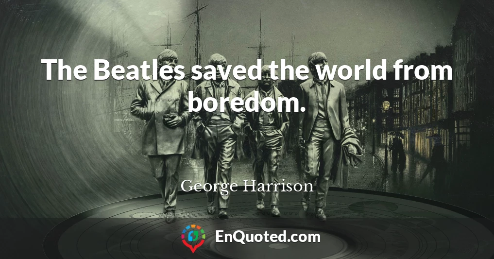The Beatles saved the world from boredom.
