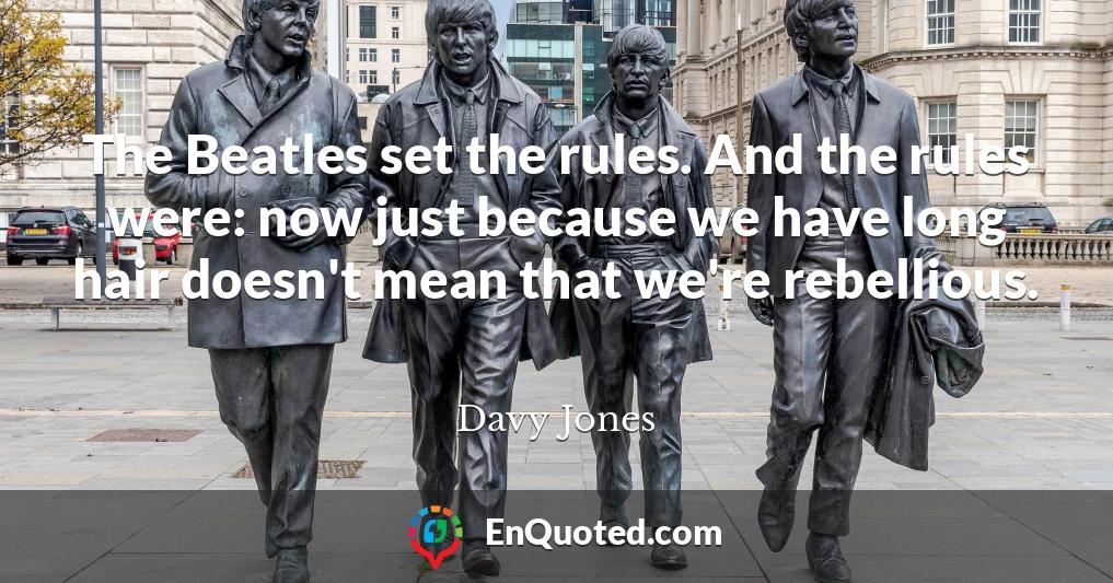 The Beatles set the rules. And the rules were: now just because we have long hair doesn't mean that we're rebellious.