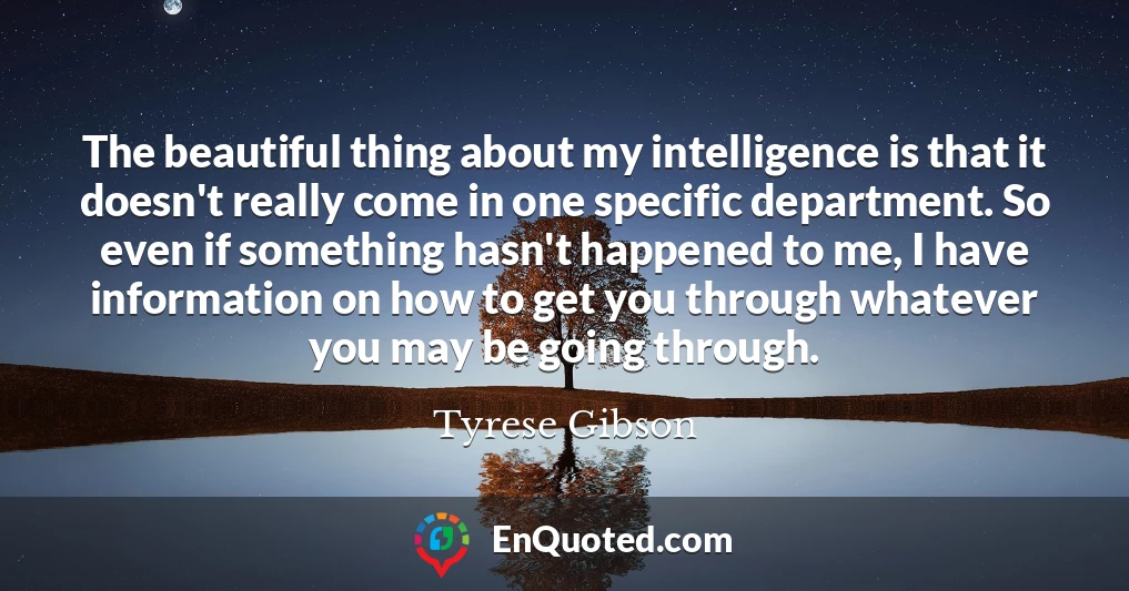 The beautiful thing about my intelligence is that it doesn't really come in one specific department. So even if something hasn't happened to me, I have information on how to get you through whatever you may be going through.