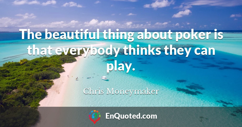 The beautiful thing about poker is that everybody thinks they can play.