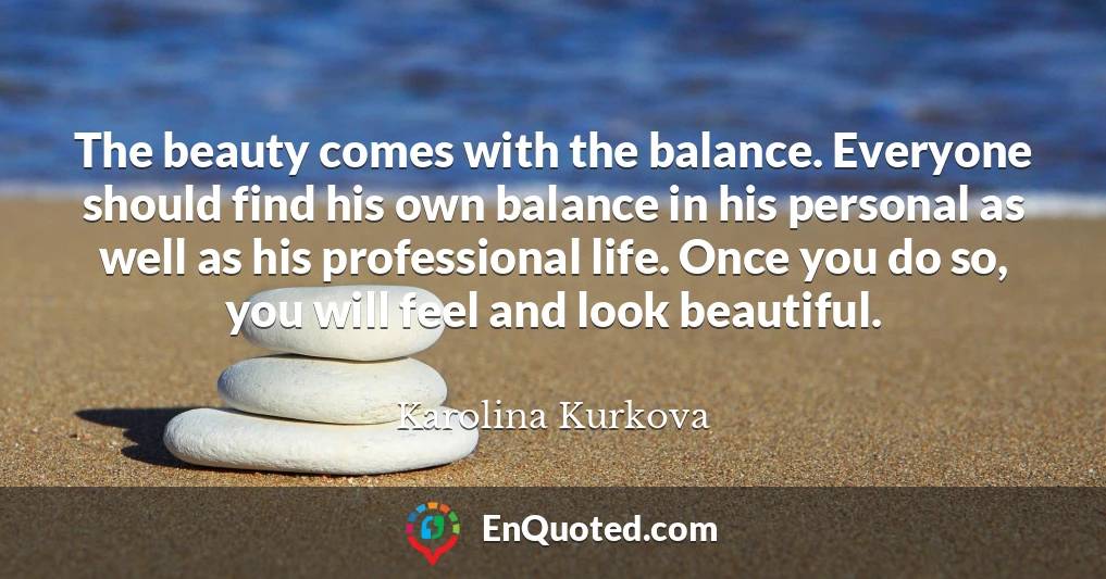 The beauty comes with the balance. Everyone should find his own balance in his personal as well as his professional life. Once you do so, you will feel and look beautiful.