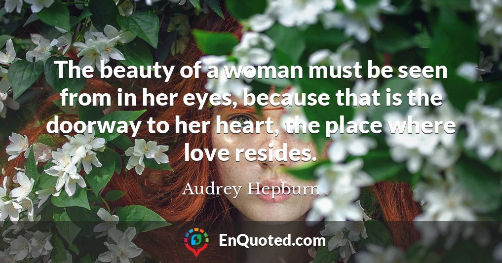 The beauty of a woman must be seen from in her eyes, because that is the doorway to her heart, the place where love resides.