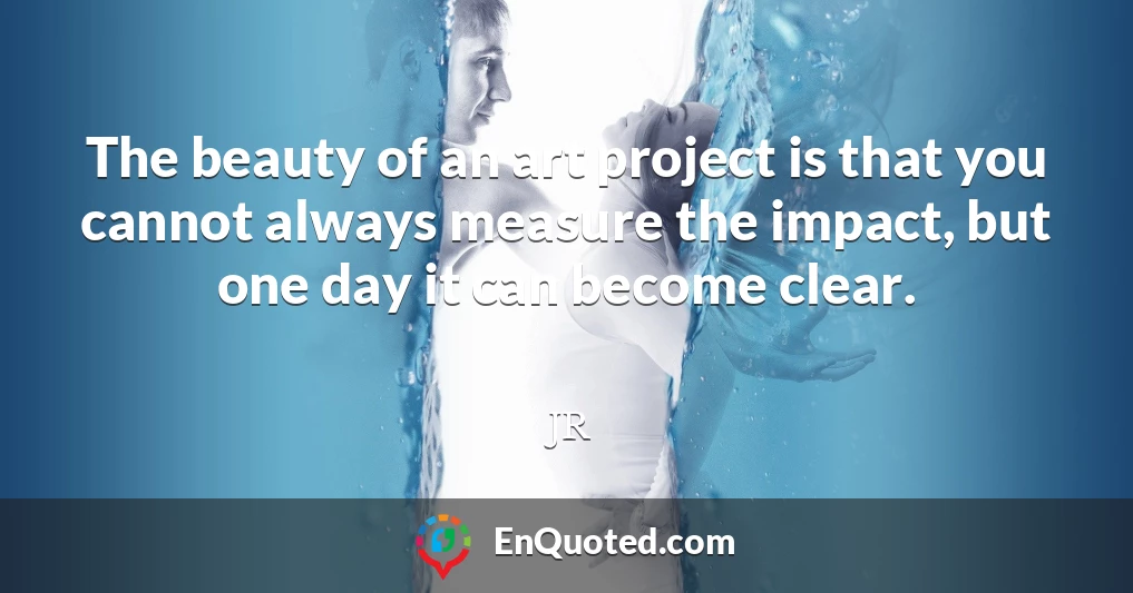 The beauty of an art project is that you cannot always measure the impact, but one day it can become clear.