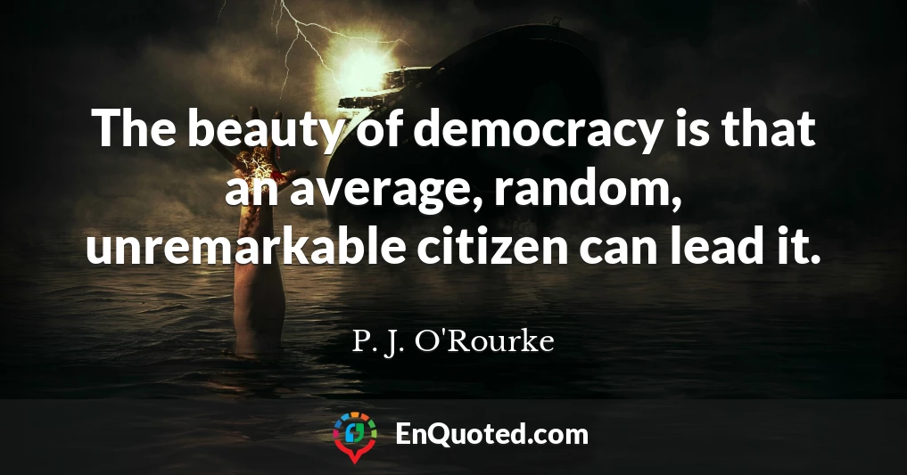 The beauty of democracy is that an average, random, unremarkable citizen can lead it.