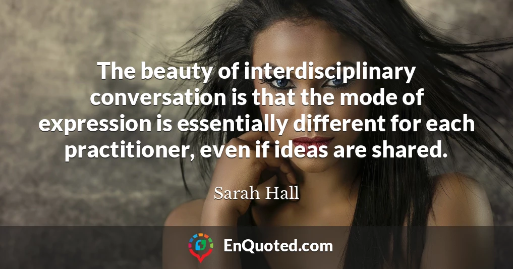 The beauty of interdisciplinary conversation is that the mode of expression is essentially different for each practitioner, even if ideas are shared.