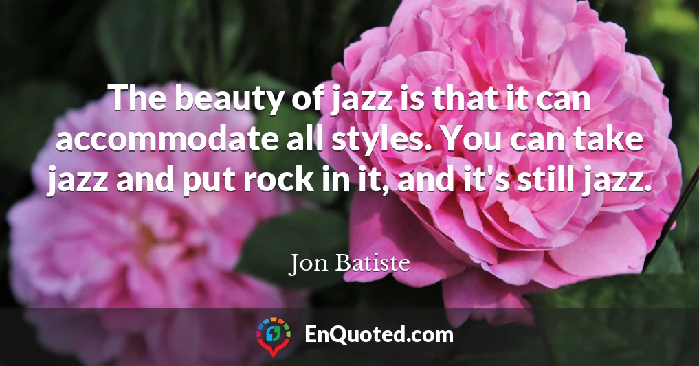 The beauty of jazz is that it can accommodate all styles. You can take jazz and put rock in it, and it's still jazz.