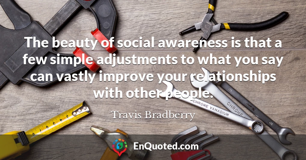 The beauty of social awareness is that a few simple adjustments to what you say can vastly improve your relationships with other people.