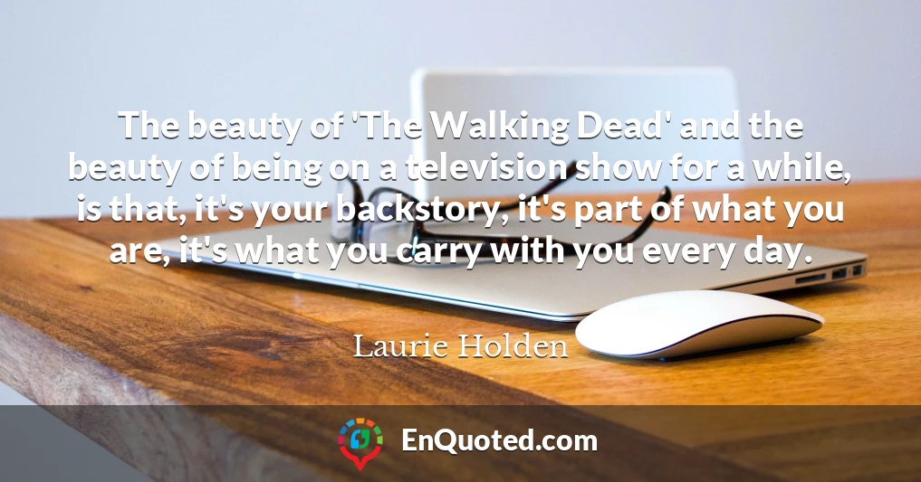 The beauty of 'The Walking Dead' and the beauty of being on a television show for a while, is that, it's your backstory, it's part of what you are, it's what you carry with you every day.